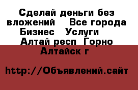 Сделай деньги без вложений. - Все города Бизнес » Услуги   . Алтай респ.,Горно-Алтайск г.